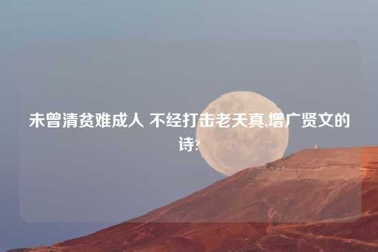 未曾清贫难成人 不经打击老天真,增广贤文的诗?