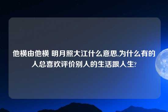 他横由他横 明月照大江什么意思,为什么有的人总喜欢评价别人的生活跟人生?