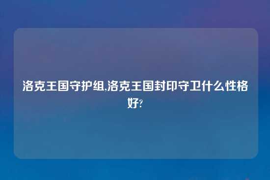 洛克王国守护组,洛克王国封印守卫什么性格好?