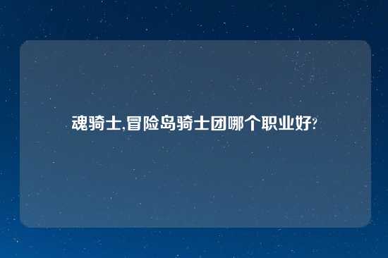 魂骑士,冒险岛骑士团哪个职业好?