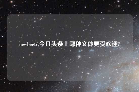 newbeetv,今日头条上哪种文体更受欢迎?