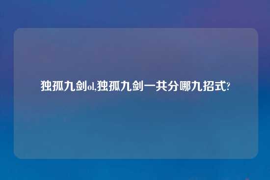 独孤九剑ol,独孤九剑一共分哪九招式?