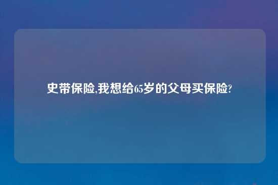史带保险,我想给65岁的父母买保险?