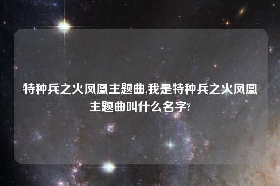 特种兵之火凤凰主题曲,我是特种兵之火凤凰主题曲叫什么名字?