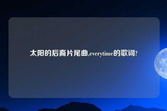 太阳的后裔片尾曲,everytime的歌词?