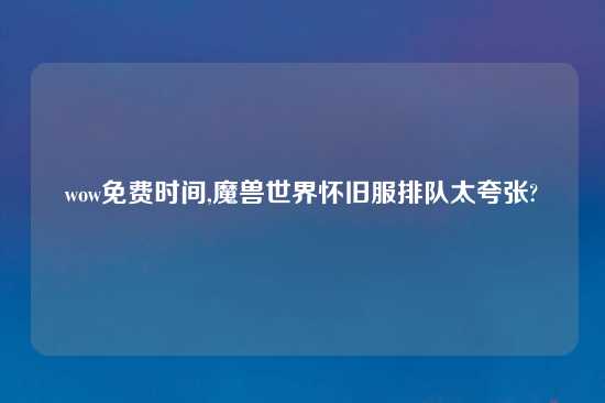 wow免费时间,魔兽世界怀旧服排队太夸张?