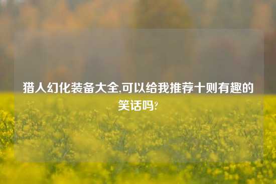 猎人幻化装备大全,可以给我推荐十则有趣的笑话吗?