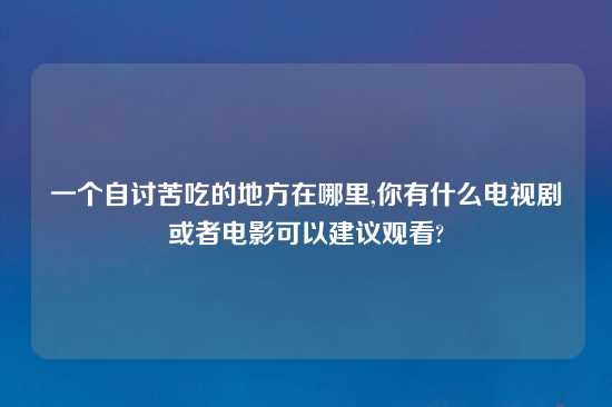 一个自讨苦吃的地方在哪里,你有什么电视剧或者电影可以建议观看?