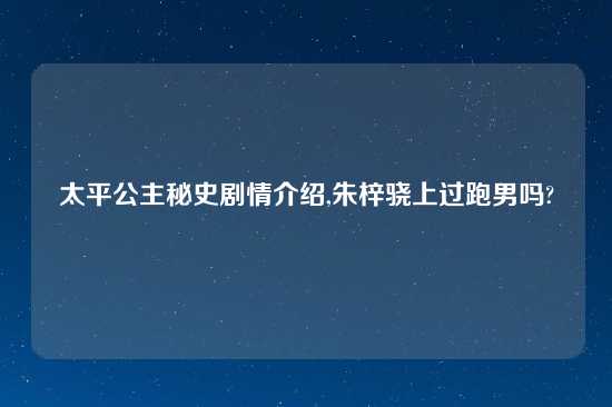 太平公主秘史剧情介绍,朱梓骁上过跑男吗?