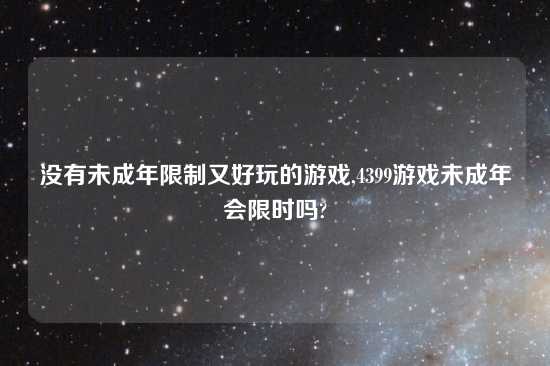 没有未成年限制又好玩的游戏,4399游戏未成年会限时吗?