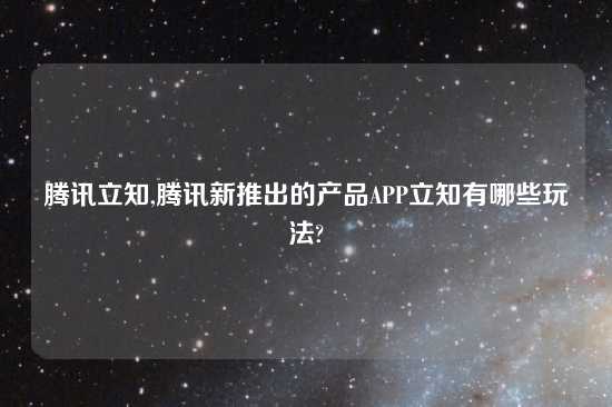 腾讯立知,腾讯新推出的产品APP立知有哪些玩法?