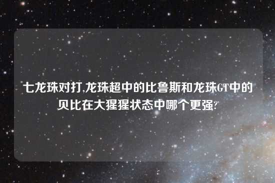 七龙珠对打,龙珠超中的比鲁斯和龙珠GT中的贝比在大猩猩状态中哪个更强?
