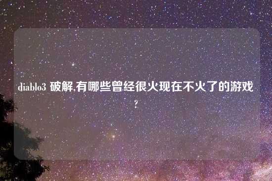 diablo3 破解,有哪些曾经很火现在不火了的游戏?