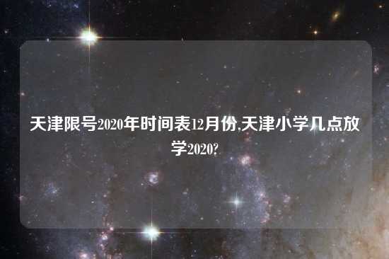 天津限号2020年时间表12月份,天津小学几点放学2020?