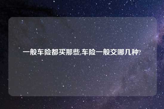 一般车险都买那些,车险一般交哪几种?