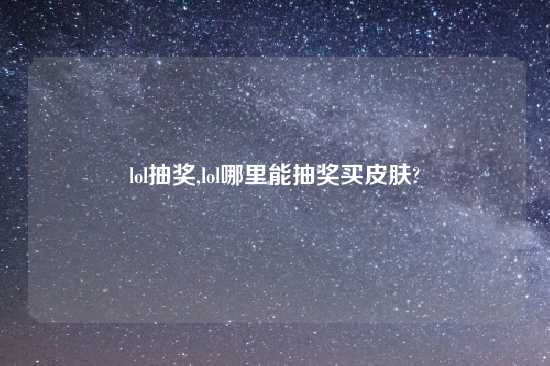 lol抽奖,lol哪里能抽奖买皮肤?