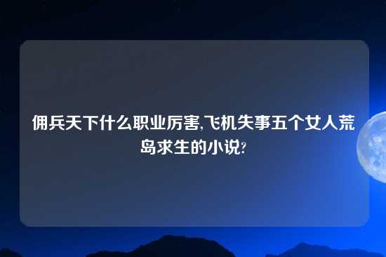 佣兵天下什么职业厉害,飞机失事五个女人荒岛求生的小说?