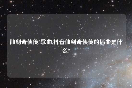 仙剑奇侠传3歌曲,抖音仙剑奇侠传的插曲是什么?