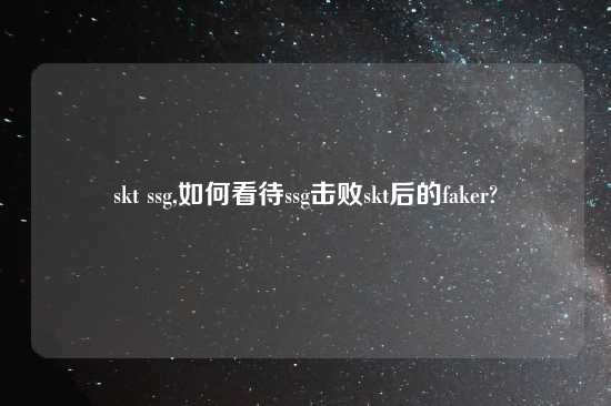 skt ssg,如何看待ssg击败skt后的faker?