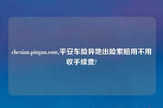 chexian.pingan.com,平安车险异地出险索赔用不用收手续费?
