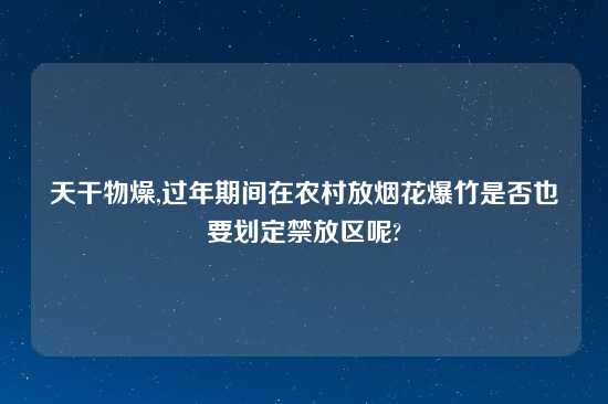 天干物燥,过年期间在农村放烟花爆竹是否也要划定禁放区呢?