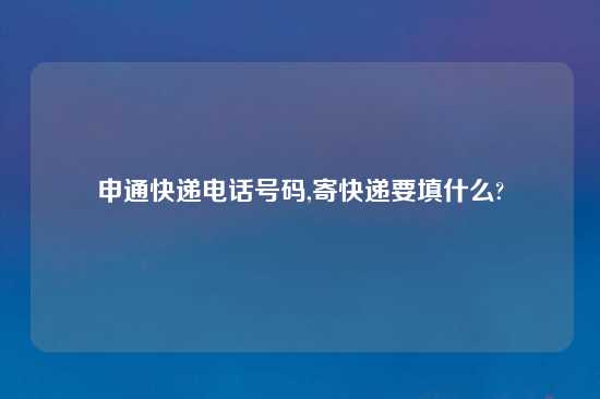 申通快递电话号码,寄快递要填什么?