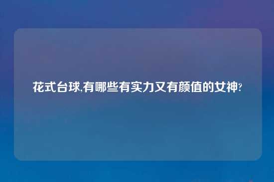 花式台球,有哪些有实力又有颜值的女神?