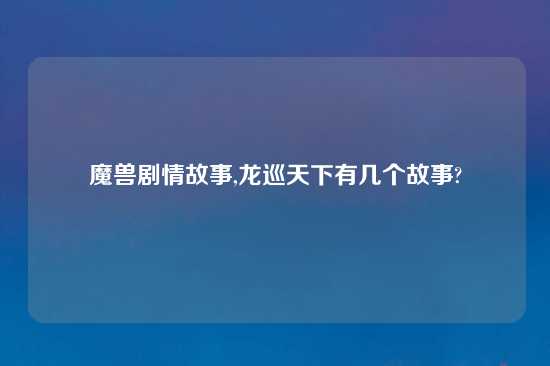 魔兽剧情故事,龙巡天下有几个故事?