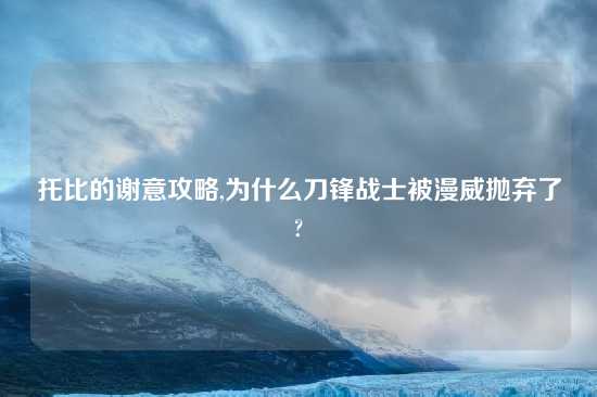 托比的谢意攻略,为什么刀锋战士被漫威抛弃了?