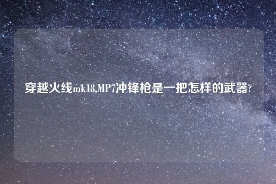 穿越火线mk18,MP7冲锋枪是一把怎样的武器?