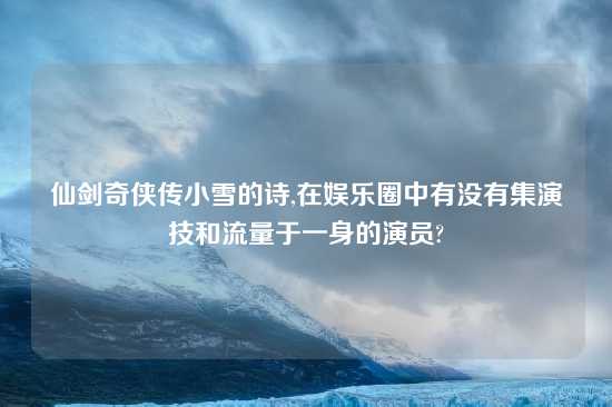 仙剑奇侠传小雪的诗,在娱乐圈中有没有集演技和流量于一身的演员?