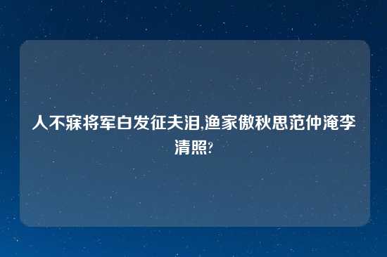 人不寐将军白发征夫泪,渔家傲秋思范仲淹李清照?