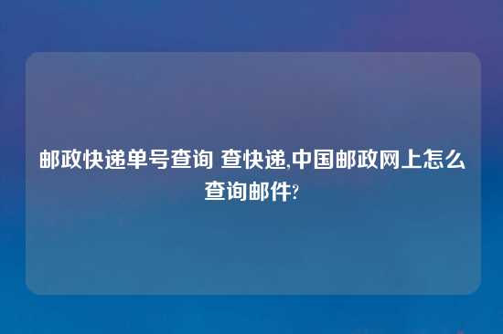 邮政快递单号查询 查快递,中国邮政网上怎么查询邮件?