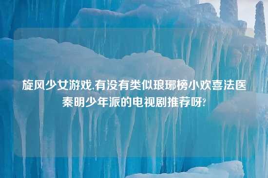 旋风少女游戏,有没有类似琅琊榜小欢喜法医秦明少年派的电视剧推荐呀?