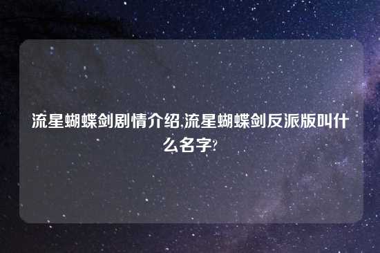 流星蝴蝶剑剧情介绍,流星蝴蝶剑反派版叫什么名字?