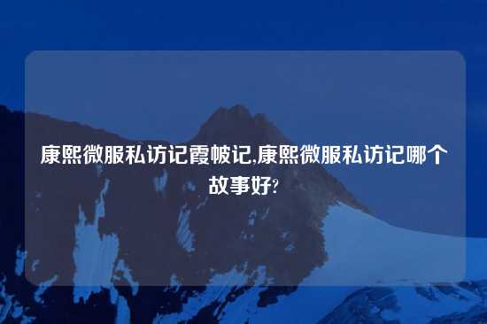 康熙微服私访记霞帔记,康熙微服私访记哪个故事好?