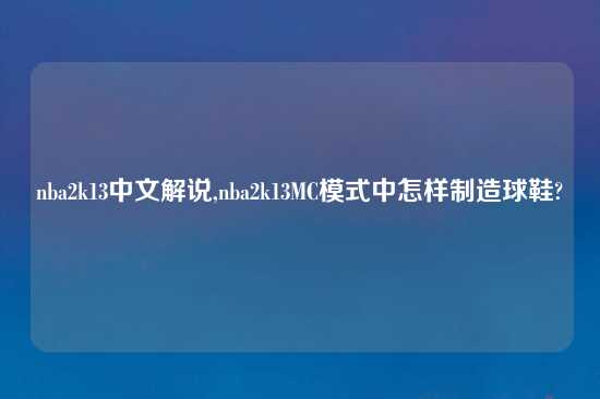 nba2k13中文解说,nba2k13MC模式中怎样制造球鞋?