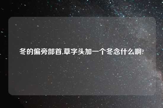 冬的偏旁部首,草字头加一个冬念什么啊?