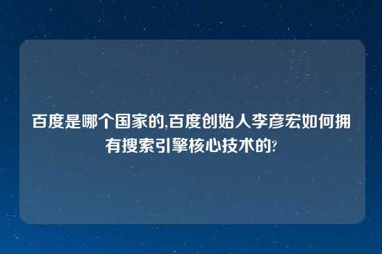 百度是哪个国家的,百度创始人李彦宏如何拥有搜索引擎核心技术的?