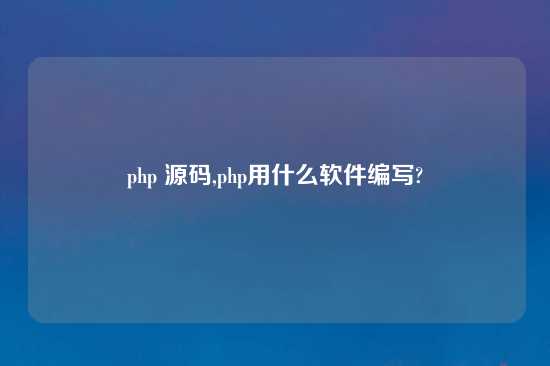 php 源码,php用什么软件编写?