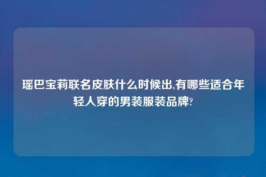 瑶巴宝莉联名皮肤什么时候出,有哪些适合年轻人穿的男装服装品牌?