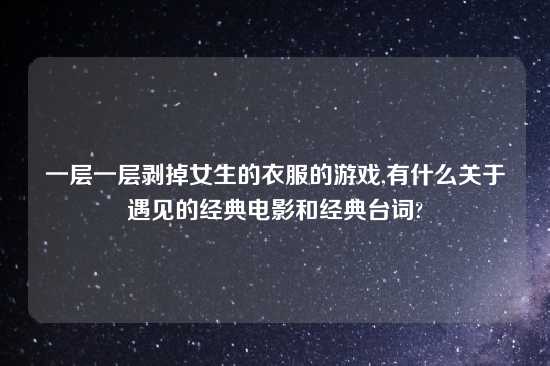 一层一层剥掉女生的衣服的游戏,有什么关于遇见的经典电影和经典台词?