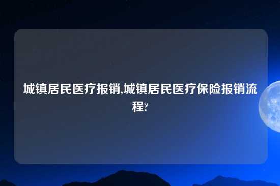 城镇居民医疗报销,城镇居民医疗保险报销流程?
