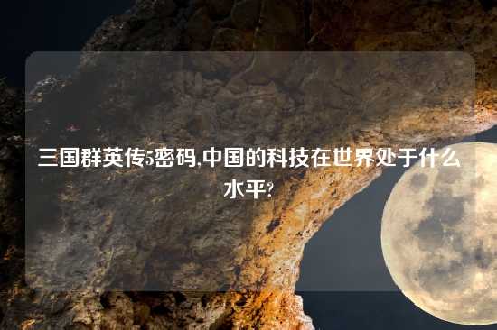 三国群英传5密码,中国的科技在世界处于什么水平?
