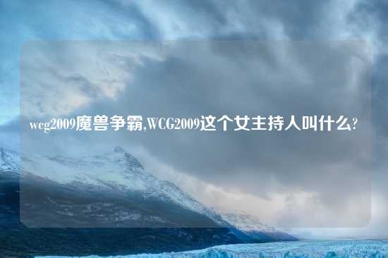 wcg2009魔兽争霸,WCG2009这个女主持人叫什么?