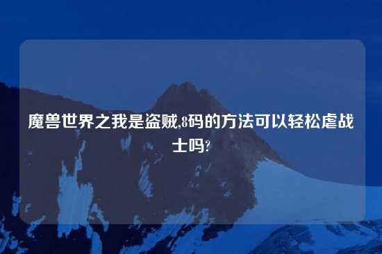 魔兽世界之我是盗贼,8码的方法可以轻松虐战士吗?