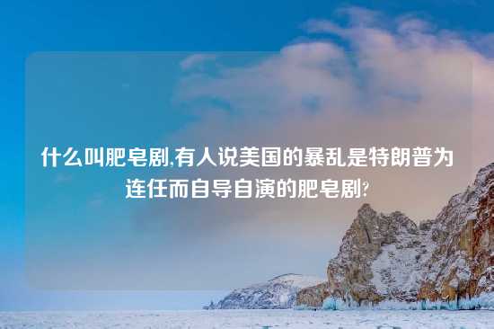 什么叫肥皂剧,有人说美国的暴乱是特朗普为连任而自导自演的肥皂剧?
