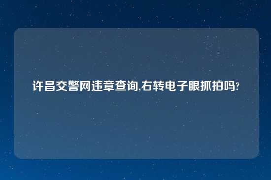 许昌交警网违章查询,右转电子眼抓拍吗?