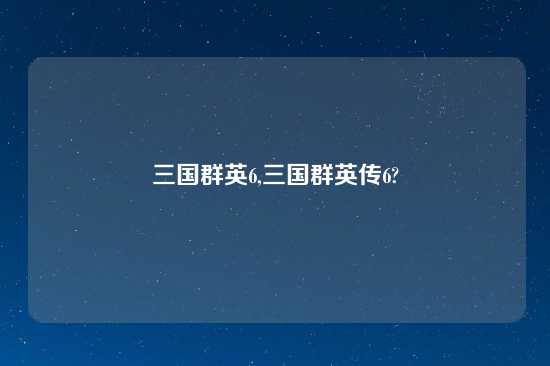 三国群英6,三国群英传6?