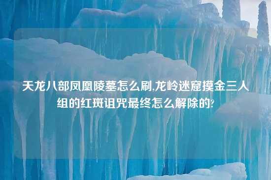 天龙八部凤凰陵墓怎么刷,龙岭迷窟摸金三人组的红斑诅咒最终怎么解除的?